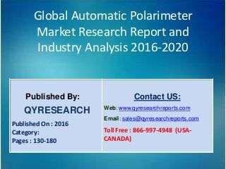 Global Automatic Polarimeter
Market Research Report and
Industry Analysis 2016-2020
Published By:
QYRESEARCH
Published On : 2016
Category:
Pages : 130-180
Contact US:
Web: www.qyresearchreports.com
Email: sales@qyresearchreports.com
Toll Free : 866-997-4948 (USA-
CANADA)
 