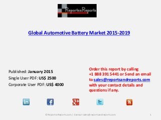 Global Automotive Battery Market 2015-2019
Published: January 2015
Single User PDF: US$ 2500
Corporate User PDF: US$ 4000
Order this report by calling
+1 888 391 5441 or Send an email
to sales@reportsandreports.com
with your contact details and
questions if any.
1© ReportsnReports.com / Contact sales@reportsandreports.com
 