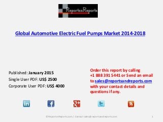 Global Automotive Electric Fuel Pumps Market 2014-2018
Published: January 2015
Single User PDF: US$ 2500
Corporate User PDF: US$ 4000
Order this report by calling
+1 888 391 5441 or Send an email
to sales@reportsandreports.com
with your contact details and
questions if any.
1© ReportsnReports.com / Contact sales@reportsandreports.com
 