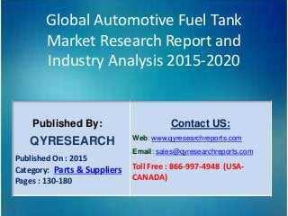 Global Automotive Fuel Tank
Market Research Report and
Industry Analysis 2015-2020
Published By:
QYRESEARCH
Published On : 2015
Category: Parts & Suppliers
Pages : 130-180
Contact US:
Web: www.qyresearchreports.com
Email: sales@qyresearchreports.com
Toll Free : 866-997-4948 (USA-
CANADA)
 