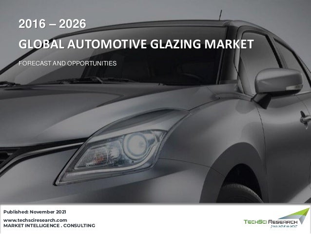 MARKET INTELLIGENCE . CONSULTING
www.techsciresearch.com
Published: November 2021
GLOBAL AUTOMOTIVE GLAZING MARKET
FORECAST AND OPPORTUNITIES
2016 – 2026
 