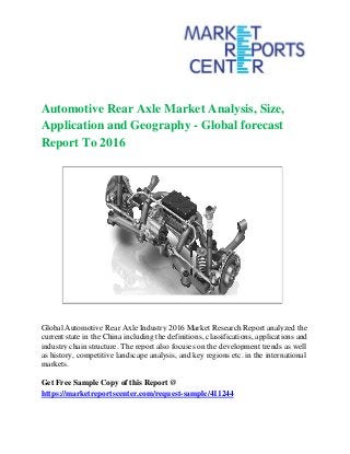 Automotive Rear Axle Market Analysis, Size,
Application and Geography - Global forecast
Report To 2016
Global Automotive Rear Axle Industry 2016 Market Research Report analyzed the
current state in the China including the definitions, classifications, applications and
industry chain structure. The report also focuses on the development trends as well
as history, competitive landscape analysis, and key regions etc. in the international
markets.
Get Free Sample Copy of this Report @
https://marketreportscenter.com/request-sample/411244
 