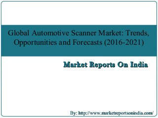 Market Reports On IndiaMarket Reports On India
By: http://www.marketreportsonindia.com/By: http://www.marketreportsonindia.com/
Global Automotive Scanner Market: Trends,
Opportunities and Forecasts (2016-2021)
Market Reports On IndiaMarket Reports On India
 
