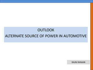 OUTLOOK
ALTERNATE SOURCE OF POWER IN AUTOMOTIVE

RAJNI RANJAN

 