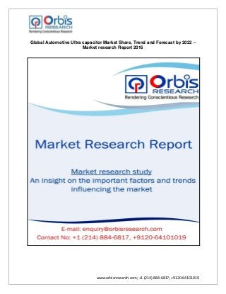www.orbisresearch.com; +1 (214) 884-6817; +9120-64101019
Global Automotive Ultra capacitor Market Share, Trend and Forecast by 2022 –
Market research Report 2016
 