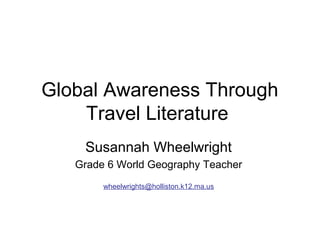 Global Awareness Through
    Travel Literature
    Susannah Wheelwright
   Grade 6 World Geography Teacher
        wheelwrights@holliston.k12.ma.us
 