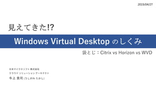 2019/04/27
見えてきた!?
Windows Virtual Desktop のしくみ
日本マイクロソフト 株式会社
クラウド ソリューション アーキテクト
牛上 貴司 (うしがみ たかし)
袋とじ：Citrix vs Horizon vs WVD
 