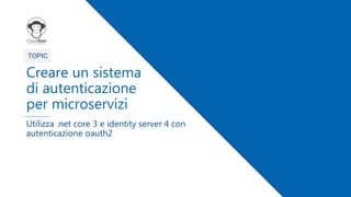 1
TOPIC
Creare un sistema
di autenticazione
per microservizi
Utilizza .net core 3 e identity server 4 con
autenticazione oauth2
 