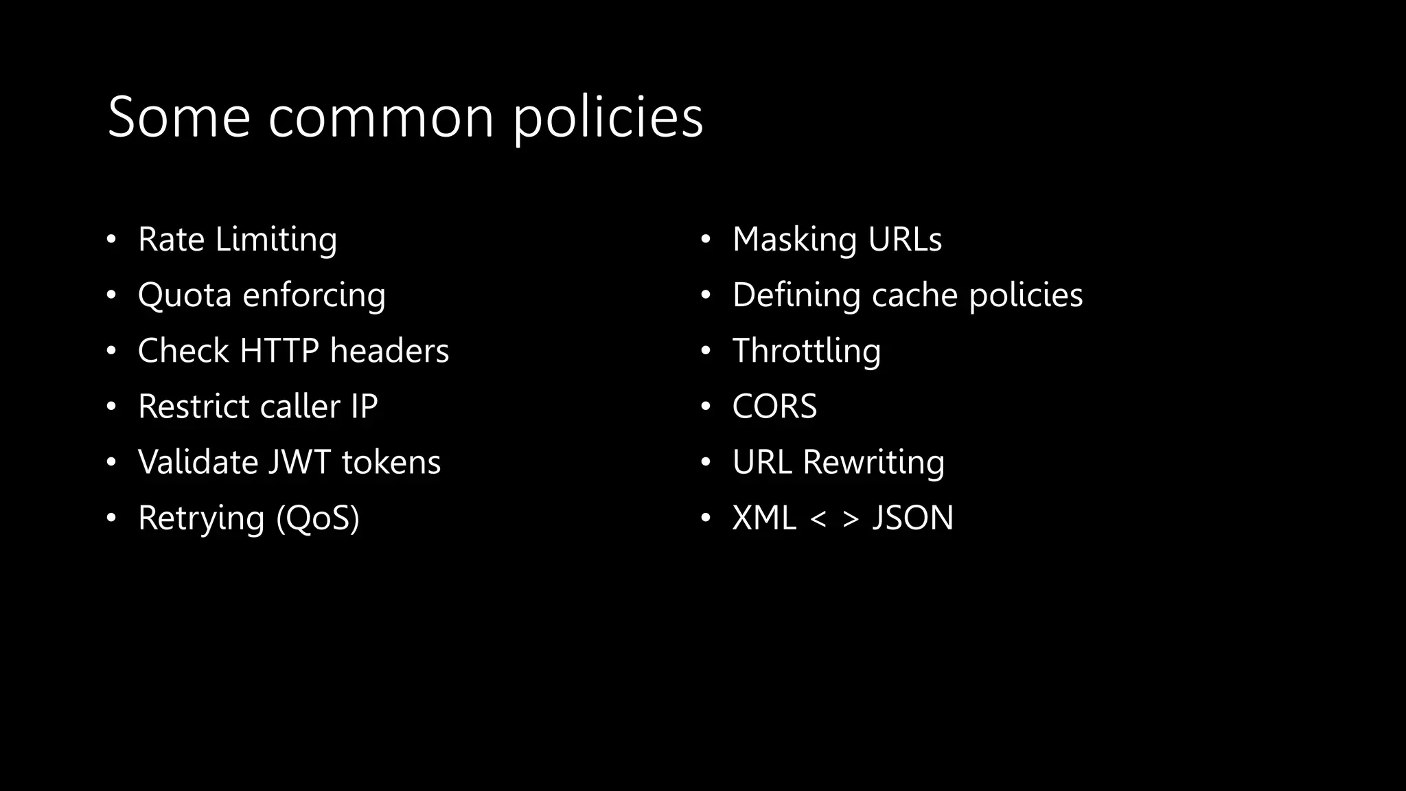 Some common policies
• Rate Limiting
• Quota enforcing
• Check HTTP headers
• Restrict caller IP
• Validate JWT tokens
• Retrying (QoS)
• Masking URLs
• Defining cache policies
• Throttling
• CORS
• URL Rewriting
• XML < > JSON
 