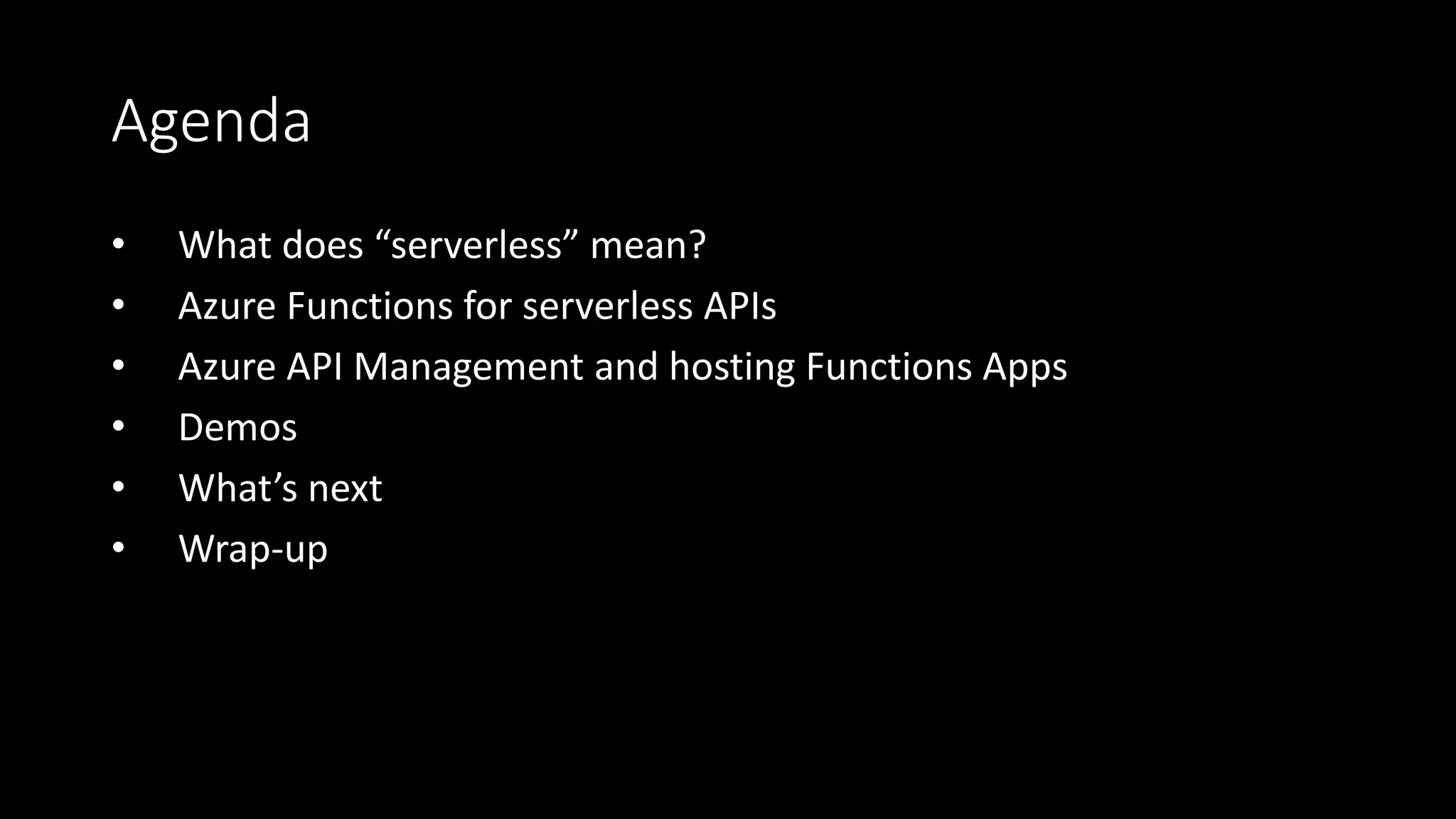 Agenda
• What does “serverless” mean?
• Azure Functions for serverless APIs
• Azure API Management and hosting Functions Apps
• Demos
• What’s next
• Wrap-up
 