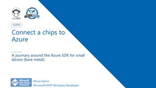 1
TOPIC
Connect a chips to
Azure
A journary around the Azure SDK for small
device (bare metal)
Microsoft MVP Windows Developer
Mirco Vanini
 