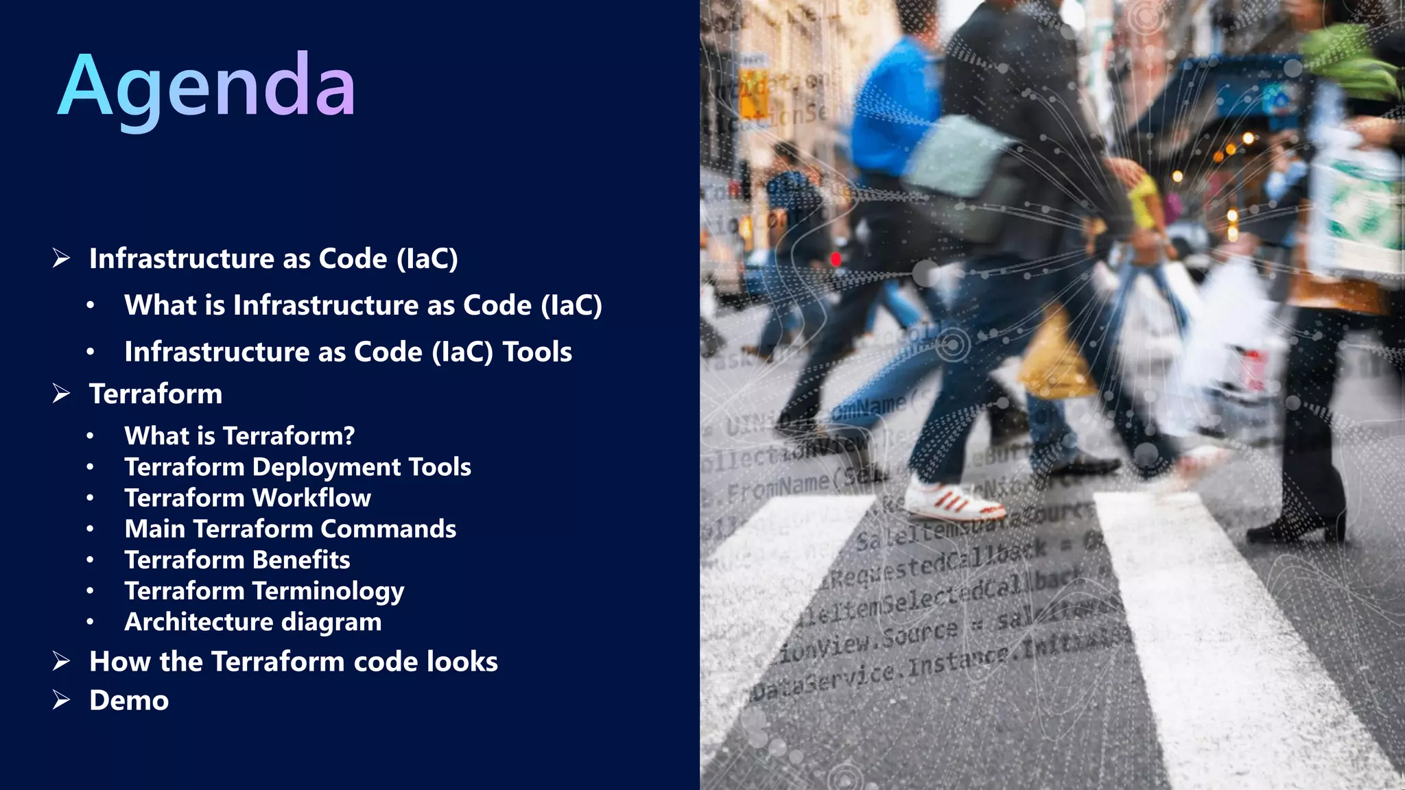 ➢ Infrastructure as Code (IaC)
• Infrastructure as Code (IaC) Tools
➢ Terraform
• What is Terraform?
• Terraform Deployment Tools
• Terraform Workflow
• Main Terraform Commands
• Terraform Benefits
• Terraform Terminology
• Architecture diagram
➢ How the Terraform code looks
➢ Demo
• What is Infrastructure as Code (IaC)
 