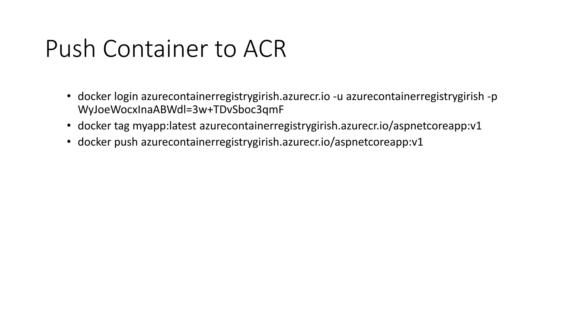 Push Container to ACR
• docker login azurecontainerregistrygirish.azurecr.io -u azurecontainerregistrygirish -p
WyJoeWocxInaABWdl=3w+TDvSboc3qmF
• docker tag myapp:latest azurecontainerregistrygirish.azurecr.io/aspnetcoreapp:v1
• docker push azurecontainerregistrygirish.azurecr.io/aspnetcoreapp:v1
 