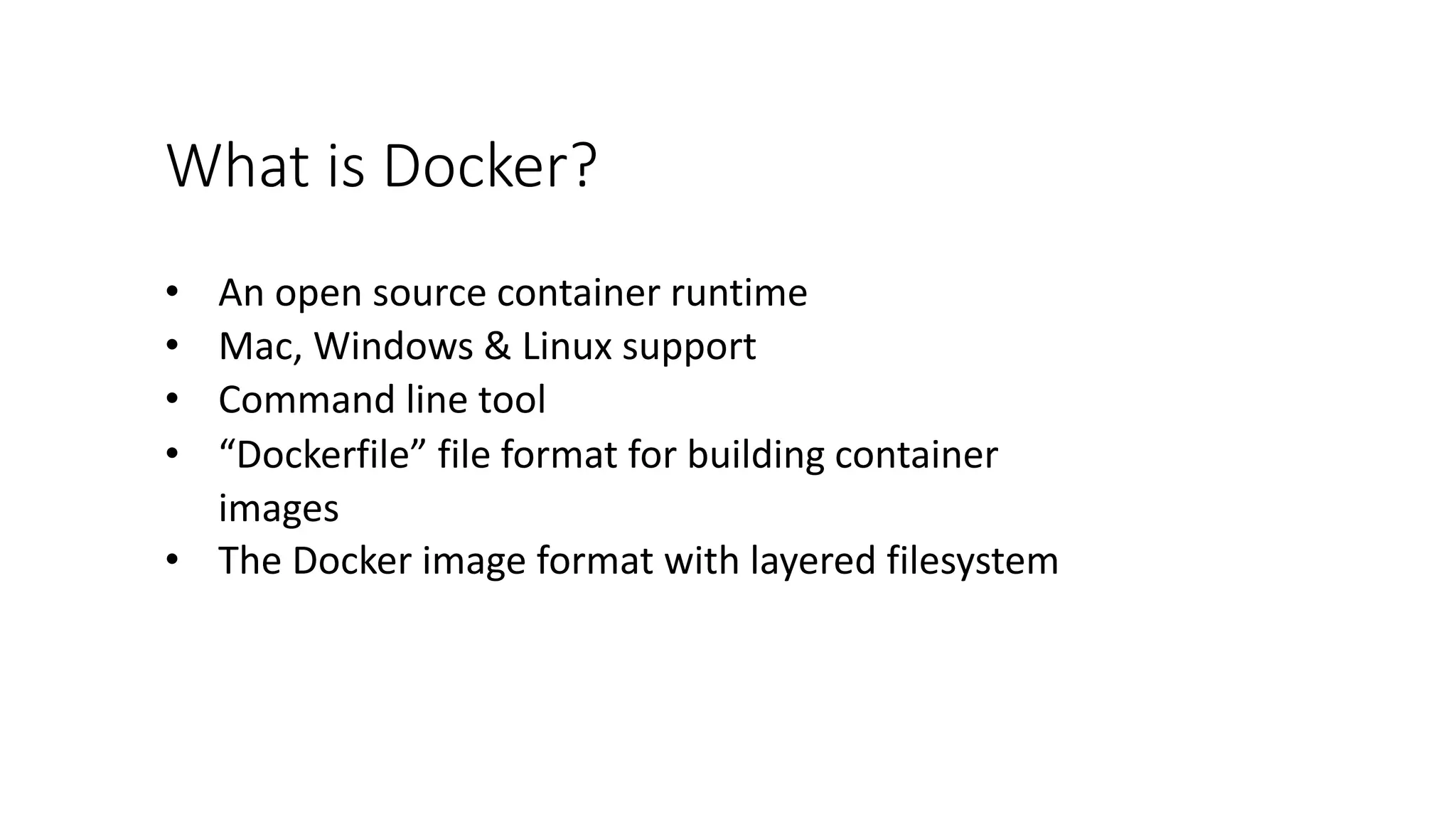 • An open source container runtime
• Mac, Windows & Linux support
• Command line tool
• “Dockerfile” file format for building container
images
• The Docker image format with layered filesystem
What is Docker?
 