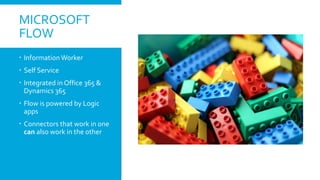 MICROSOFT
FLOW
 InformationWorker
 Self Service
 Integrated in Office 365 &
Dynamics 365
 Flow is powered by Logic
apps
 Connectors that work in one
can also work in the other
 