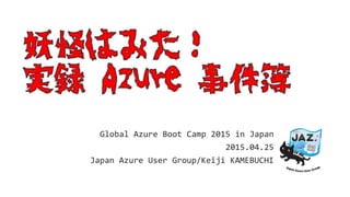 Global Azure Boot Camp 2015 in Japan
2015.04.25
Japan Azure User Group/Keiji KAMEBUCHI
 