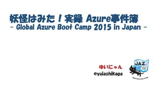 妖怪はみた！実録 Azure事件簿
- Global Azure Boot Camp 2015 in Japan -
ゆいにゃん
@yuiashikaga
 