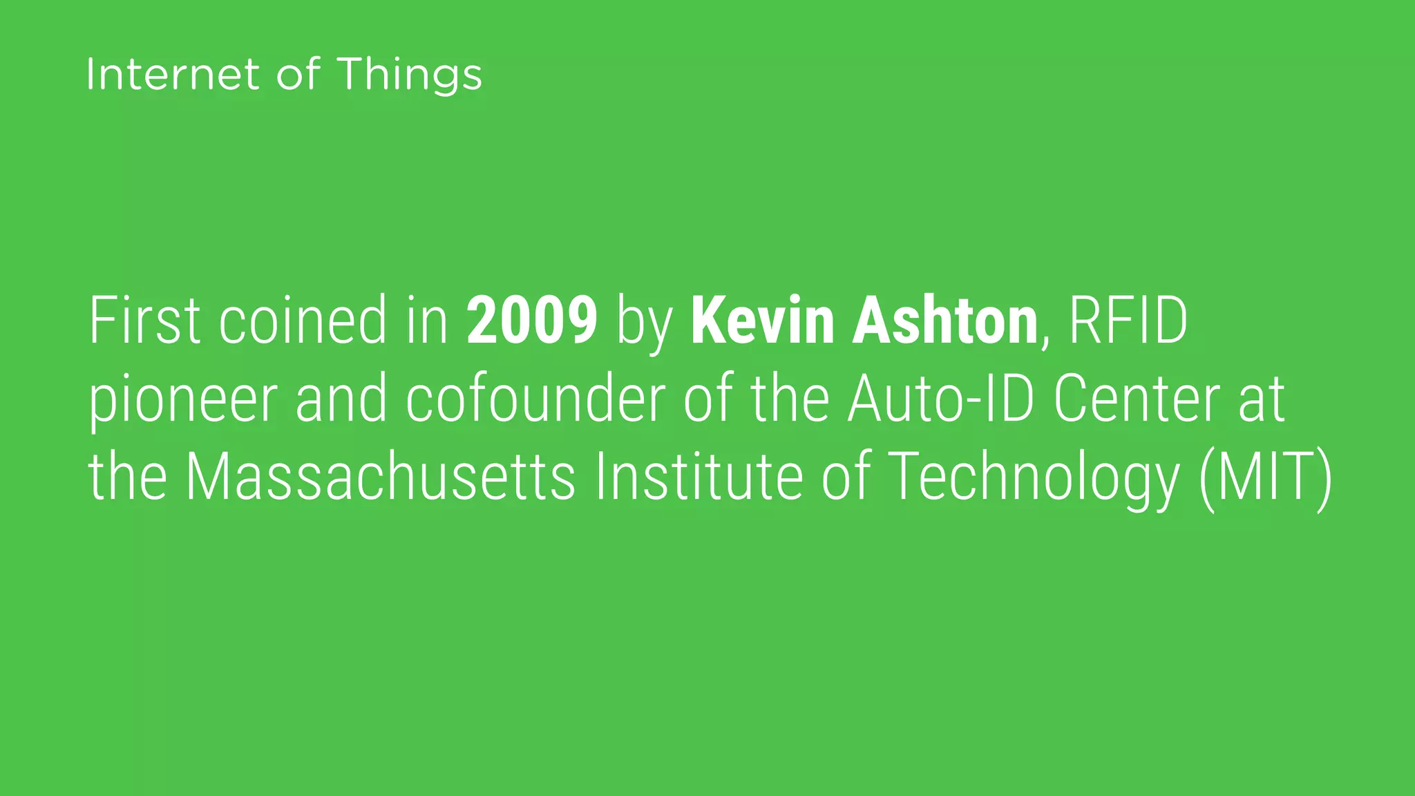 First coined in 2009 by Kevin Ashton, RFID
pioneer and cofounder of the Auto-ID Center at
the Massachusetts Institute of Technology (MIT)
Internet of Things
 