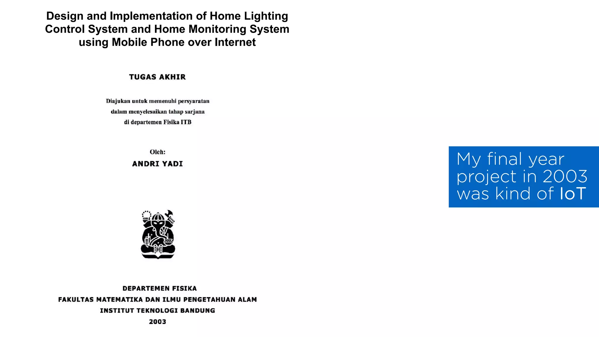 My ﬁnal year
project in 2003
was kind of IoT
Design and Implementation of Home Lighting
Control System and Home Monitoring System
using Mobile Phone over Internet
 