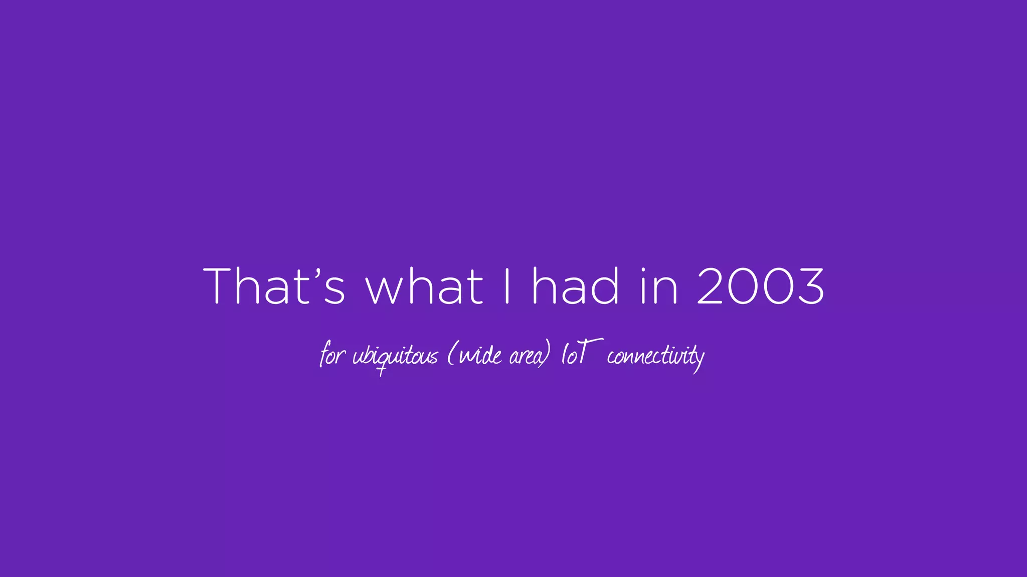 That’s what I had in 2003
for ubiquitous (wide area) IoT connectivity
 