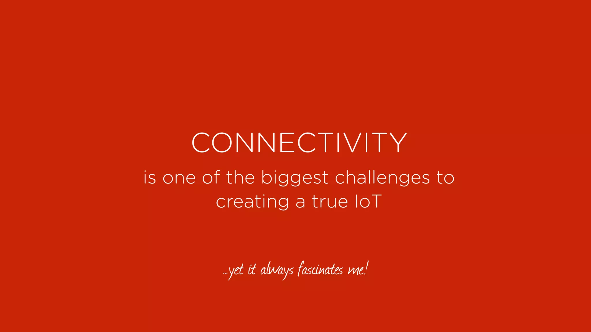 CONNECTIVITY
is one of the biggest challenges to
creating a true IoT
…yet it always fascinates me!
 