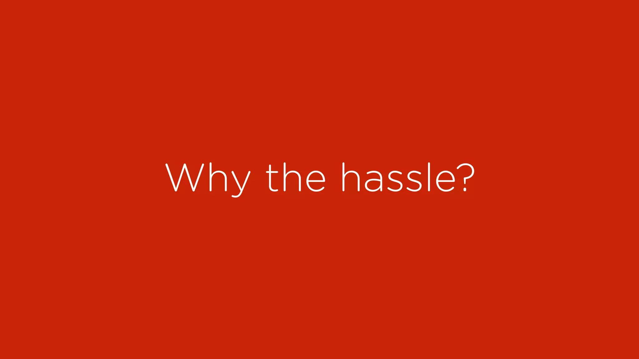 Why the hassle?
 