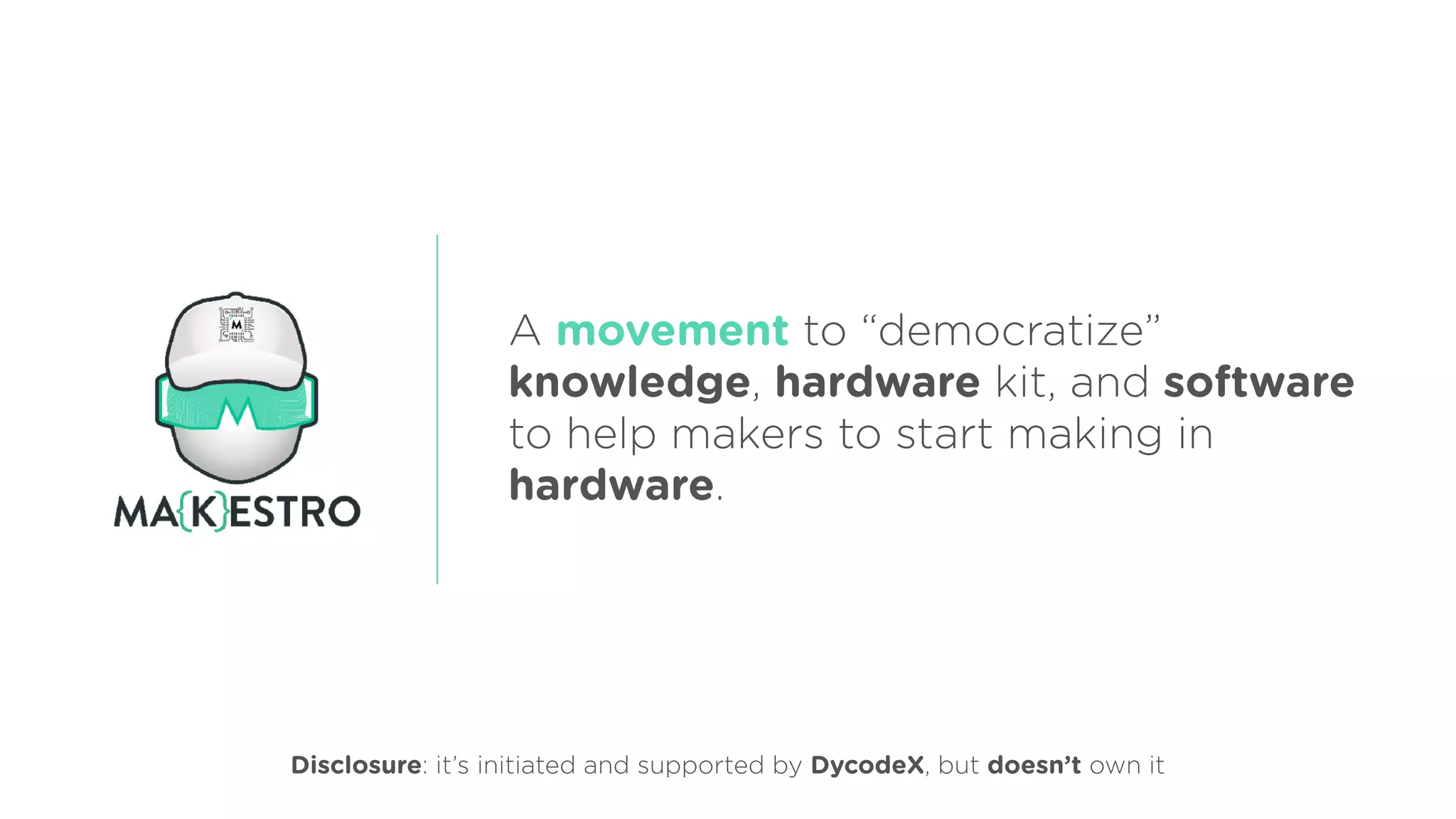 A movement to “democratize”
knowledge, hardware kit, and software
to help makers to start making in
hardware.
Disclosure: it’s initiated and supported by DycodeX, but doesn’t own it
 