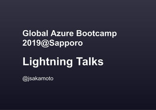 Global Azure BootcampGlobal Azure Bootcamp
2019@Sapporo2019@Sapporo
Lightning TalksLightning Talks
@jsakamoto@jsakamoto
 