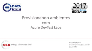 Provisionando ambientes
com
Azure DevTest Labs
Jaqueline Ramos
Jaqueline.ramos@esx.com.br
esx.com.br
 