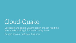 Cloud-Quake
Collection and public Dissemination of near-real time
earthquake shaking information using Azure
George Spyrou , Software Engineer
 