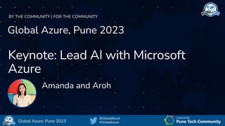 Organized By:
@GlobalAzure
#GlobalAzure Pune Tech Community
Global Azure, Pune 2023
BY THE COMMUNITY | FOR THE COMMUNITY
Global Azure, Pune 2023
Keynote: Lead AI with Microsoft
Azure
Amanda and Aroh
 