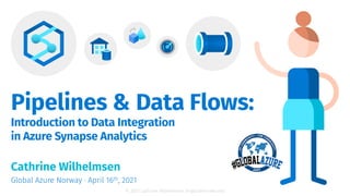 © 2021 Cathrine Wilhelmsen (hi@cathrinew.net)
Pipelines & Data Flows:
Introduction to Data Integration
in Azure Synapse Analytics
Cathrine Wilhelmsen
Global Azure Norway · April 16th, 2021
 