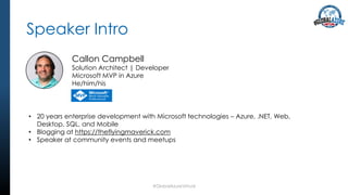 Callon Campbell
Solution Architect | Developer
Microsoft MVP in Azure
He/him/his
Speaker Intro
#GlobalAzureVirtual
• 20 years enterprise development with Microsoft technologies – Azure, .NET, Web,
Desktop, SQL, and Mobile
• Blogging at https://theflyingmaverick.com
• Speaker at community events and meetups
 