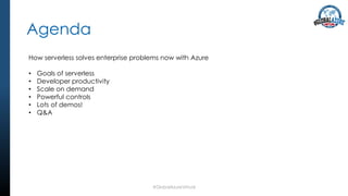 Agenda
#GlobalAzureVirtual
How serverless solves enterprise problems now with Azure
• Goals of serverless
• Developer productivity
• Scale on demand
• Powerful controls
• Lots of demos!
• Q&A
 