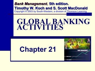 Bank Management, 5th edition.
Management
Timothy W. Koch and S. Scott MacDonald
Copyright © 2003 by South-Western, a division of Thomson Learning

GLOBAL BANKING
ACTIVITIES
Chapter 21

 