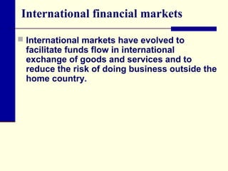 International financial markets
 International markets have evolved to

facilitate funds flow in international
exchange of goods and services and to
reduce the risk of doing business outside the
home country.

 