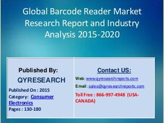 Global Barcode Reader Market
Research Report and Industry
Analysis 2015-2020
Published By:
QYRESEARCH
Published On : 2015
Category: Consumer
Electronics
Pages : 130-180
Contact US:
Web: www.qyresearchreports.com
Email: sales@qyresearchreports.com
Toll Free : 866-997-4948 (USA-
CANADA)
 