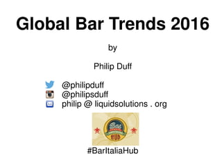 Global Bar Trends 2016
by
Philip Duff
@philipduff
@philipsduff
philip @ liquidsolutions . org
#BarItaliaHub
 