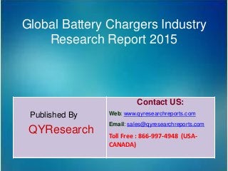 Global Battery Chargers Industry
Research Report 2015
Published By
QYResearch
Contact US:
Web: www.qyresearchreports.com
Email: sales@qyresearchreports.com
Toll Free : 866-997-4948 (USA-
CANADA)
 
