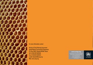  




For more information contact:

Division of Early Warning Assessment
United Nations Environment Programme
P.O. Box 30552, Nairobi 00100, Kenya        www.unep.org
Tel: (+254) 20 7623450                 United Nations Environment Programme

Fax: (+254) 20 7624315
                                        P.O. Box 30552 - 00100 Nairobi, Kenya
                                                Tel.: +254 20 762 1234

e-mail: dewainfo@unep.org
                                                Fax: +254 20 762 3927
                                              e-mail: uneppub@unep.org

Web: www.unep.org
                                                     www.unep.org
 