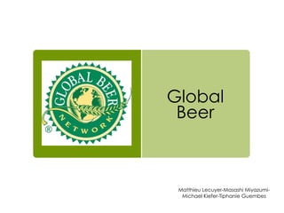 Global
Beer
Matthieu Lecuyer-Masashi Miyazumi-
Michael Kiefer-Tiphanie Guembes
 
