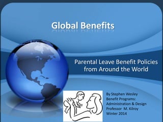 Global Benefits

Parental Leave Benefit Policies
from Around the World

By Stephen Wesley
Benefit Programs:
Administration & Design
Professor M. Kilroy
Winter 2014

 