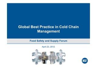 April 23, 2012
Global Best Practice in Cold Chain
Management
Food Safety and Supply Forum
 