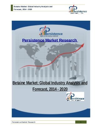 Betaine Market: Global Industry Analysis and
Forecast, 2014 - 2020
Persistence Market Research
Betaine Market: Global Industry Analysis and
Forecast, 2014 - 2020
Persistence Market Research 1
 