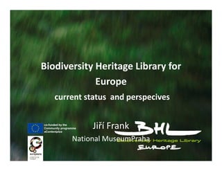 Biodiversity Heritage Library for
Europe
current status and perspecives
Jiří Frank
National MuseumPraha
 
