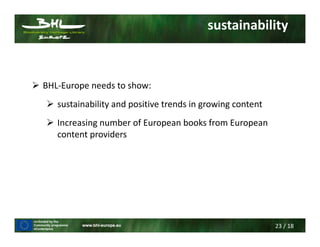 23 / 18
sustainability
BHL-Europe needs to show:
sustainability and positive trends in growing content
Increasing number of European books from European
content providers
 