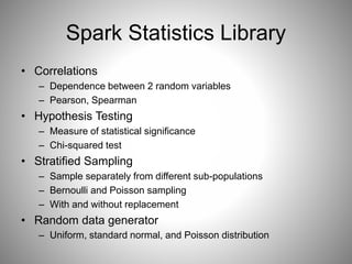 Spark Statistics Library 
• Correlations 
– Dependence between 2 random variables 
– Pearson, Spearman 
• Hypothesis Testi...