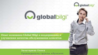 Опыт компании Global Bilgi в поддержании и
улучшении качества обслуживания клиентов
Золотарева Елена
Руководитель группы обучения
 