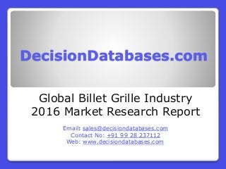 DecisionDatabases.com
Global Billet Grille Industry
2016 Market Research Report
Email: sales@decisiondatabases.com
Contact No: +91 99 28 237112
Web: www.decisiondatabases.com
 