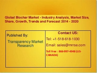 Global Biochar Market - Industry Analysis, Market Size,
Share, Growth, Trends and Forecast 2014 - 2020
Published By:
Transparency Market
Research
Contact US:
Tel: +1-518-618-1030
Email: sales@mrrse.com
Toll Free : 866-997-4948 (US-
CANADA)
 